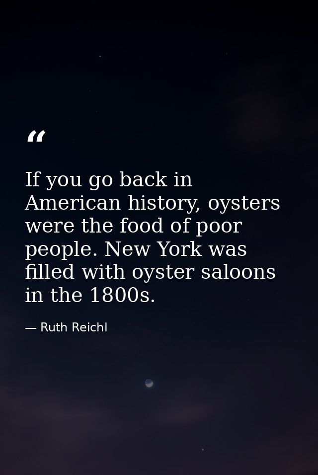 If you go back in American history, oysters were the food of poor people. New York was filled with oyster saloons in the — Ruth Reichl