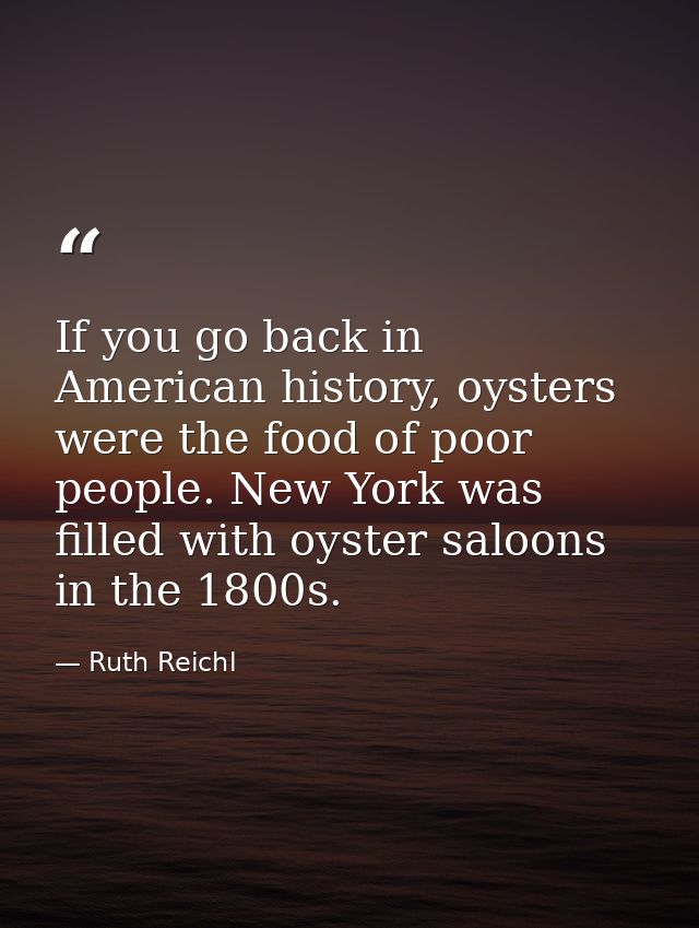 If you go back in American history, oysters were the food of poor people. New York was filled with oyster saloons in the — Ruth Reichl