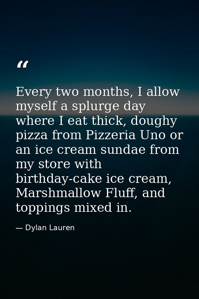 Every two months, I allow myself a splurge day where I eat thick, doughy pizza from Pizzeria Uno or an ice cream sundae  — Dylan Lauren