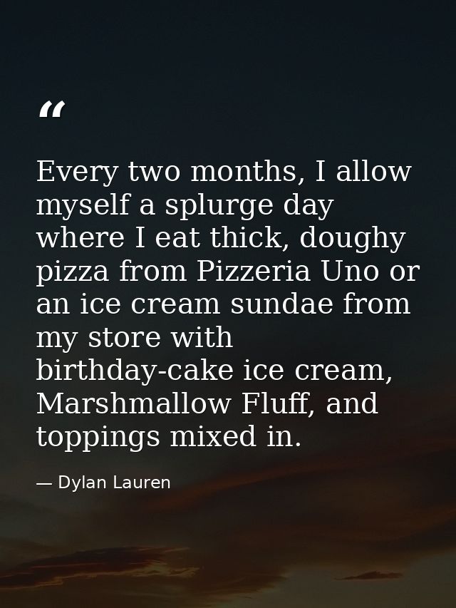 Every two months, I allow myself a splurge day where I eat thick, doughy pizza from Pizzeria Uno or an ice cream sundae  — Dylan Lauren