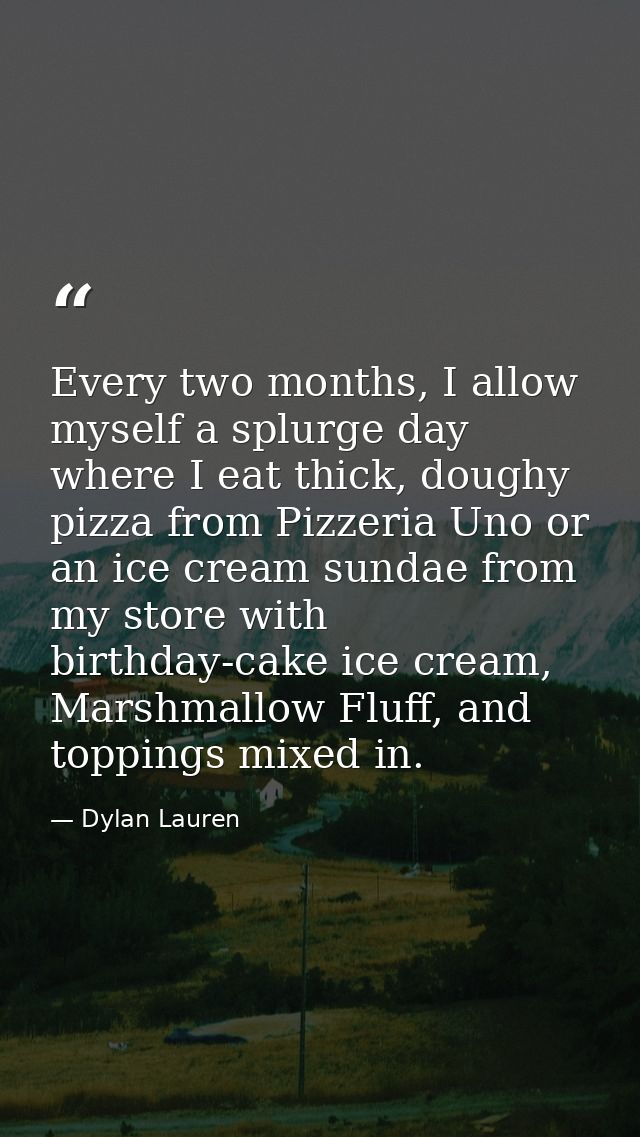 Every two months, I allow myself a splurge day where I eat thick, doughy pizza from Pizzeria Uno or an ice cream sundae  — Dylan Lauren