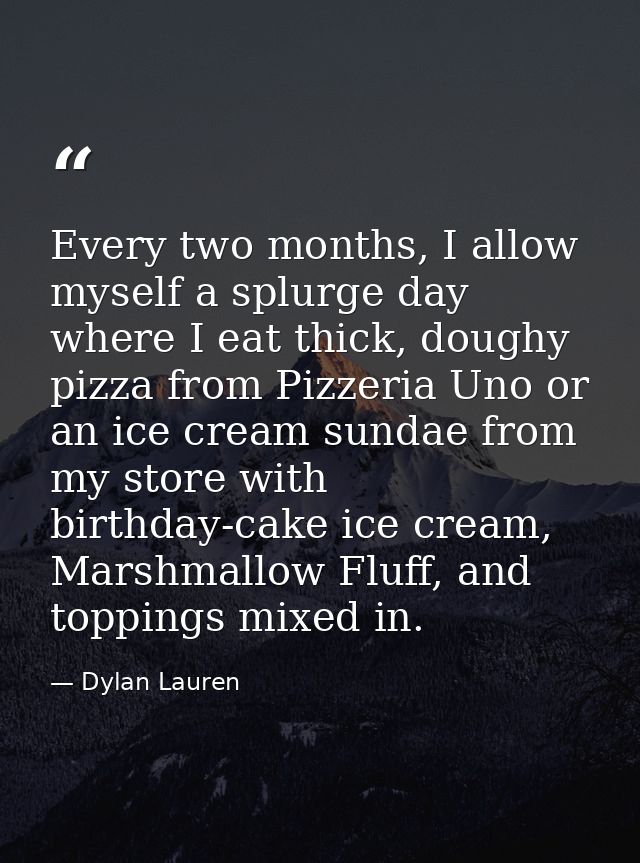 Every two months, I allow myself a splurge day where I eat thick, doughy pizza from Pizzeria Uno or an ice cream sundae  — Dylan Lauren