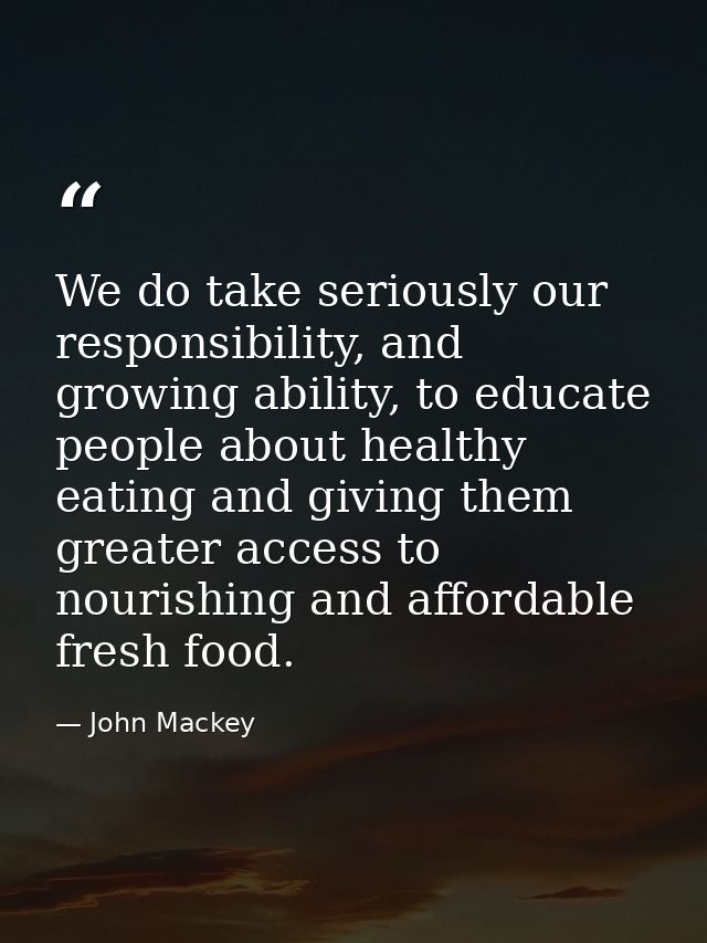 We do take seriously our responsibility, and growing ability, to educate people about healthy eating and giving them gre — John Mackey