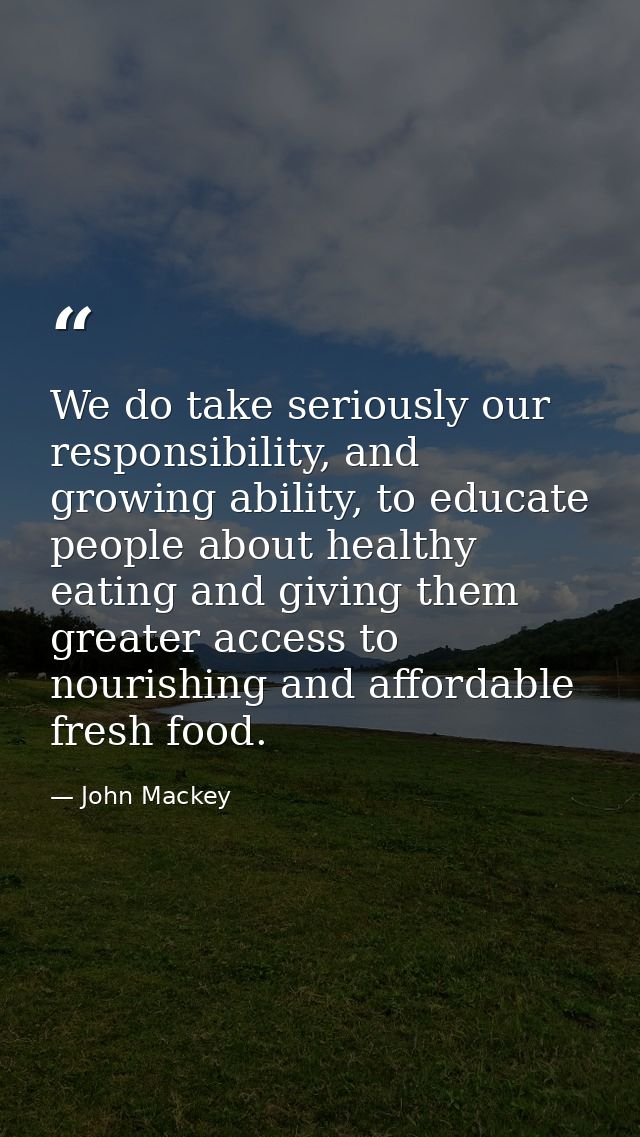 We do take seriously our responsibility, and growing ability, to educate people about healthy eating and giving them gre — John Mackey