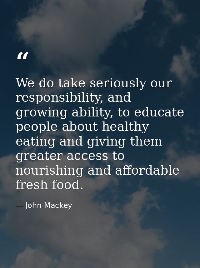 We do take seriously our responsibility, and growing ability, to educate people about healthy eating and giving them gre — John Mackey