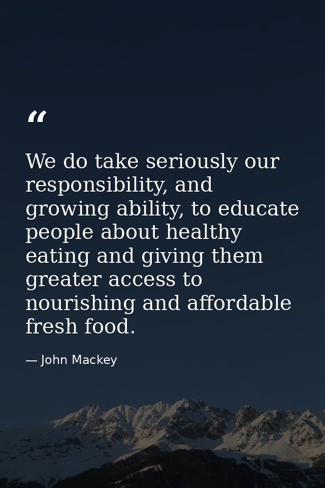 We do take seriously our responsibility, and growing ability, to educate people about healthy eating and giving them gre — John Mackey