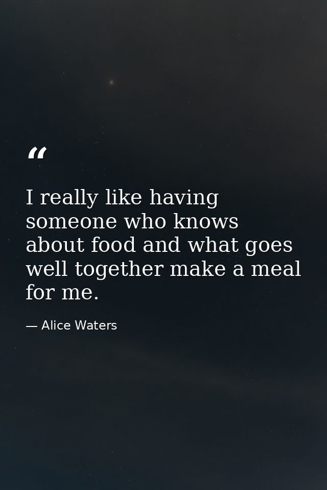 I really like having someone who knows about food and what goes well together make a meal for me. — Alice Waters