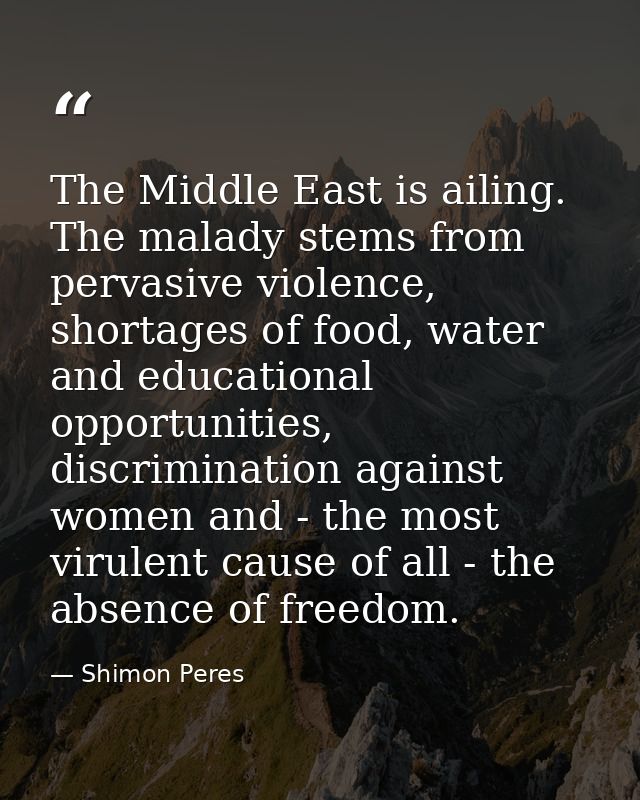 The Middle East is ailing. The malady stems from pervasive violence, shortages of food, water and educational opportunit — Shimon Peres