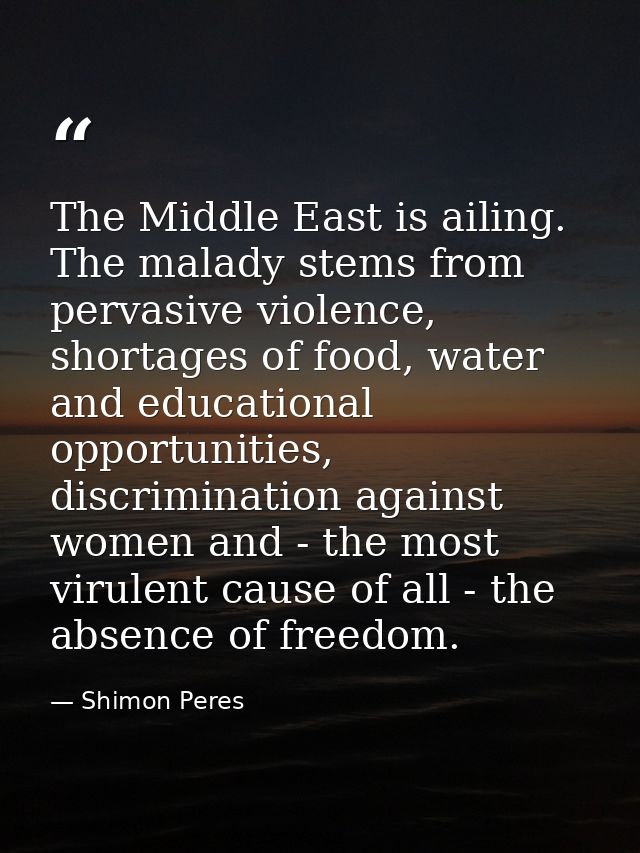 The Middle East is ailing. The malady stems from pervasive violence, shortages of food, water and educational opportunit — Shimon Peres