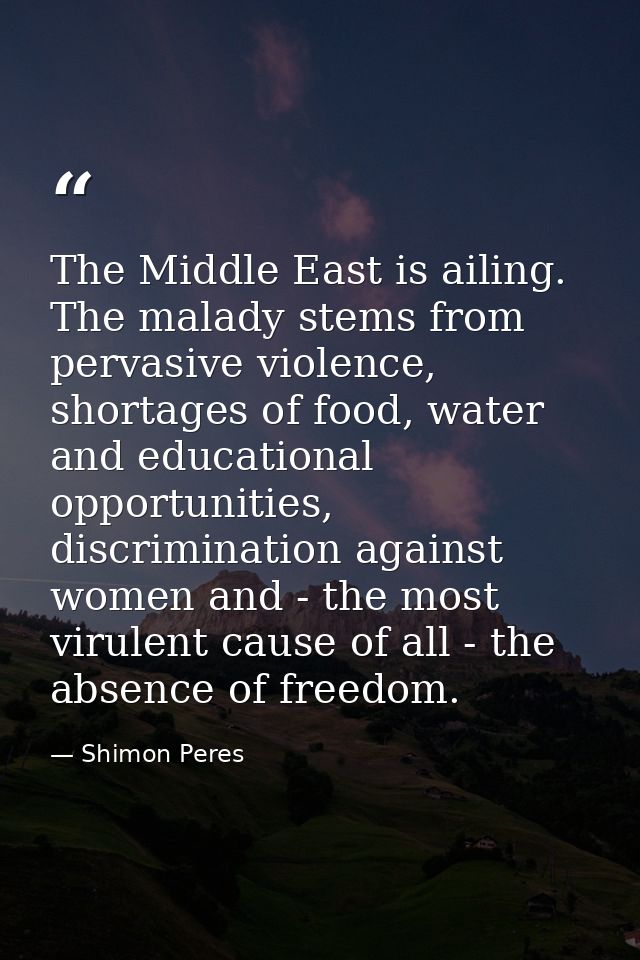 The Middle East is ailing. The malady stems from pervasive violence, shortages of food, water and educational opportunit — Shimon Peres