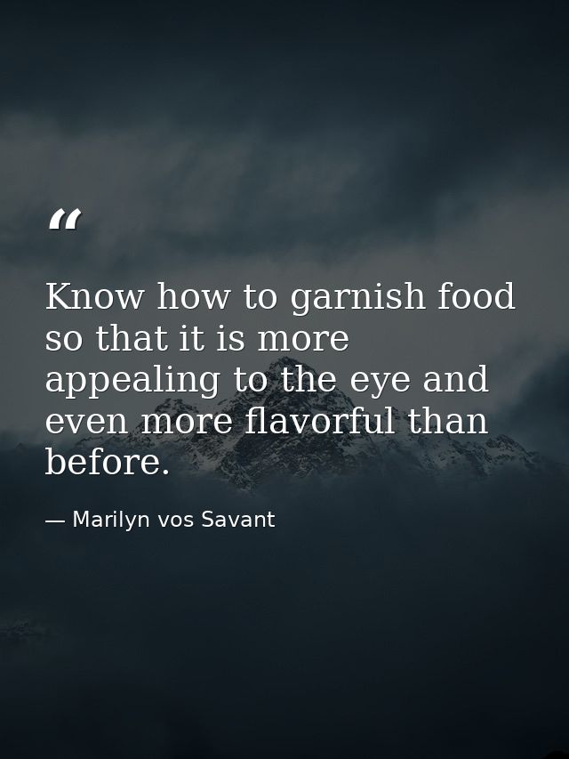 Know how to garnish food so that it is more appealing to the eye and even more flavorful than before. — Marilyn vos Savant