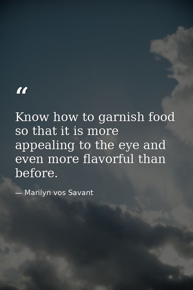 Know how to garnish food so that it is more appealing to the eye and even more flavorful than before. — Marilyn vos Savant