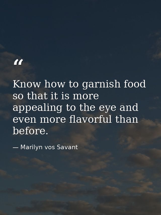 Know how to garnish food so that it is more appealing to the eye and even more flavorful than before. — Marilyn vos Savant