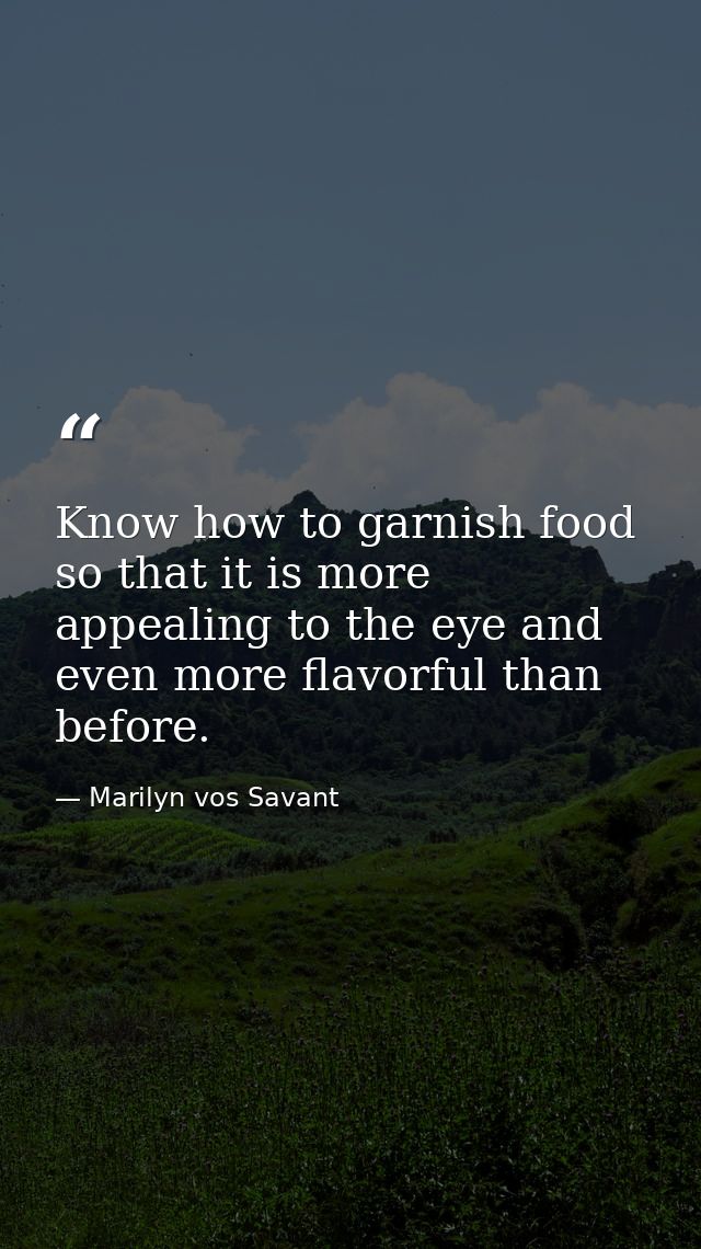 Know how to garnish food so that it is more appealing to the eye and even more flavorful than before. — Marilyn vos Savant