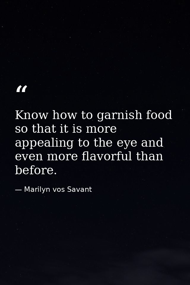 Know how to garnish food so that it is more appealing to the eye and even more flavorful than before. — Marilyn vos Savant