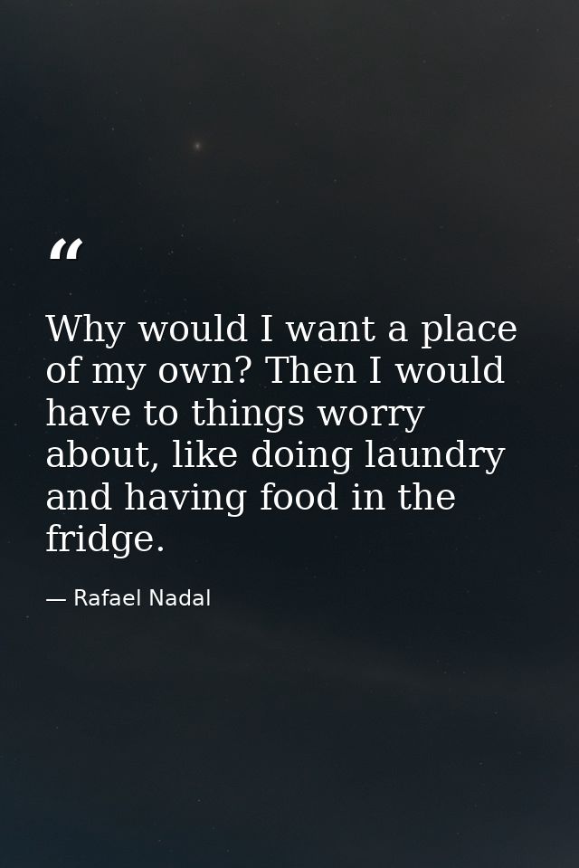 Why would I want a place of my own? Then I would have to things worry about, like doing laundry and having food in the f — Rafael Nadal