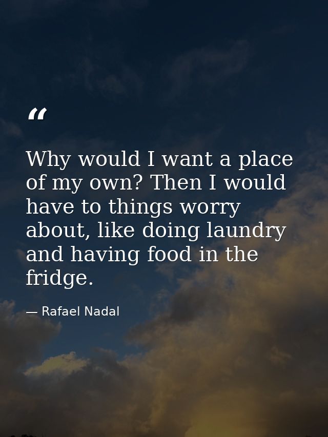 Why would I want a place of my own? Then I would have to things worry about, like doing laundry and having food in the f — Rafael Nadal