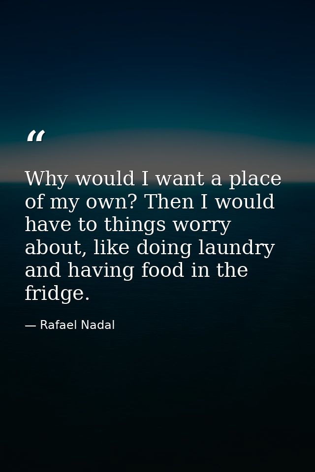 Why would I want a place of my own? Then I would have to things worry about, like doing laundry and having food in the f — Rafael Nadal