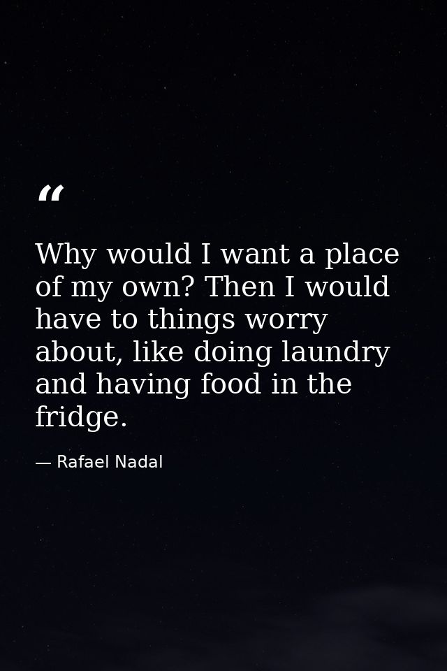 Why would I want a place of my own? Then I would have to things worry about, like doing laundry and having food in the f — Rafael Nadal