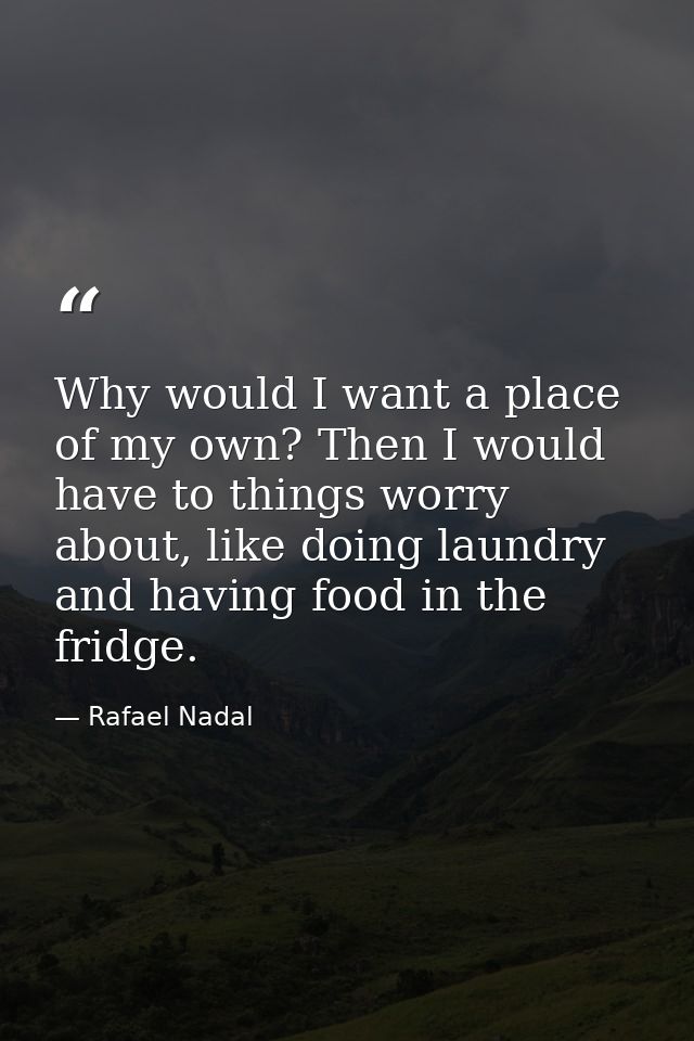 Why would I want a place of my own? Then I would have to things worry about, like doing laundry and having food in the f — Rafael Nadal