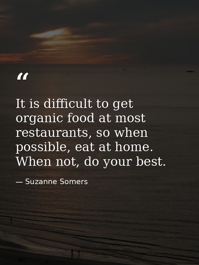 It is difficult to get organic food at most restaurants, so when possible, eat at home. When not, do your best. — Suzanne Somers