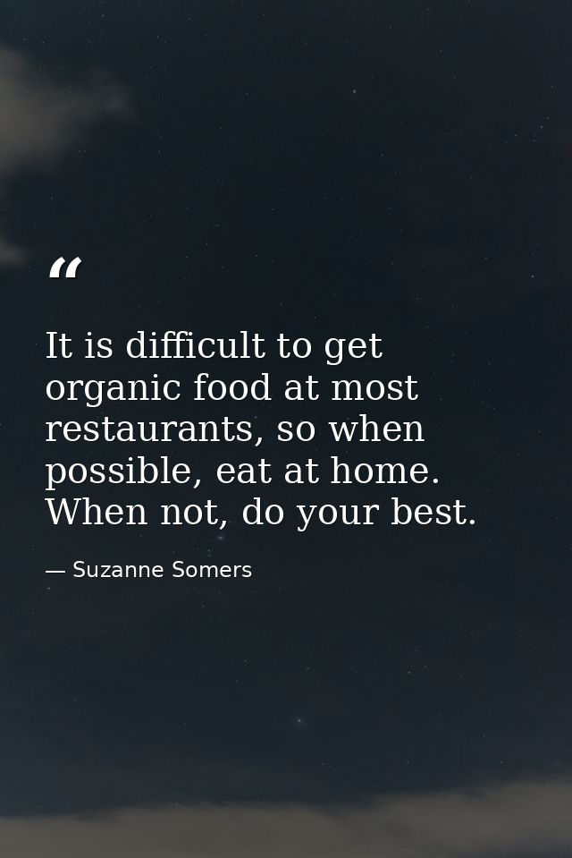 It is difficult to get organic food at most restaurants, so when possible, eat at home. When not, do your best. — Suzanne Somers