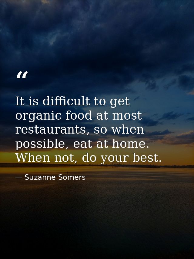 It is difficult to get organic food at most restaurants, so when possible, eat at home. When not, do your best. — Suzanne Somers