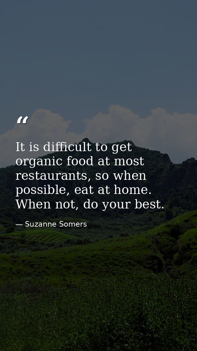 It is difficult to get organic food at most restaurants, so when possible, eat at home. When not, do your best. — Suzanne Somers