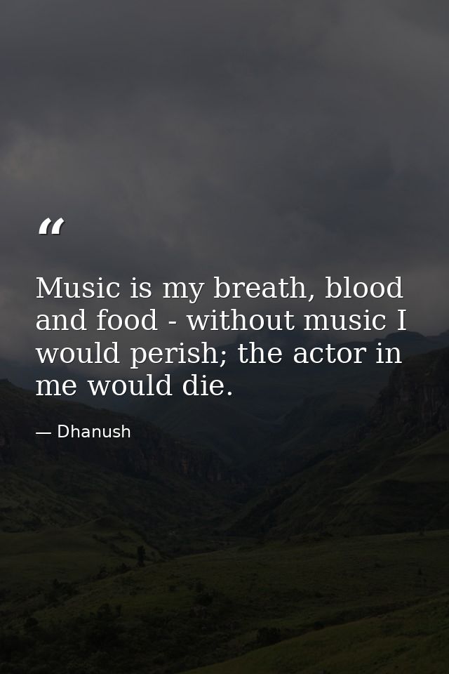 Music is my breath, blood and food - without music I would perish; the actor in me would die. — Dhanush