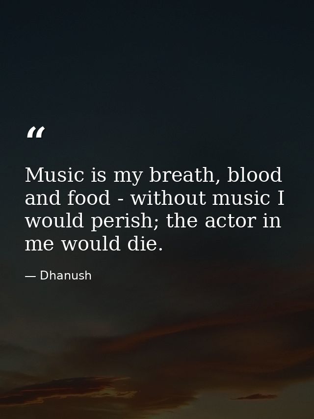 Music is my breath, blood and food - without music I would perish; the actor in me would die. — Dhanush