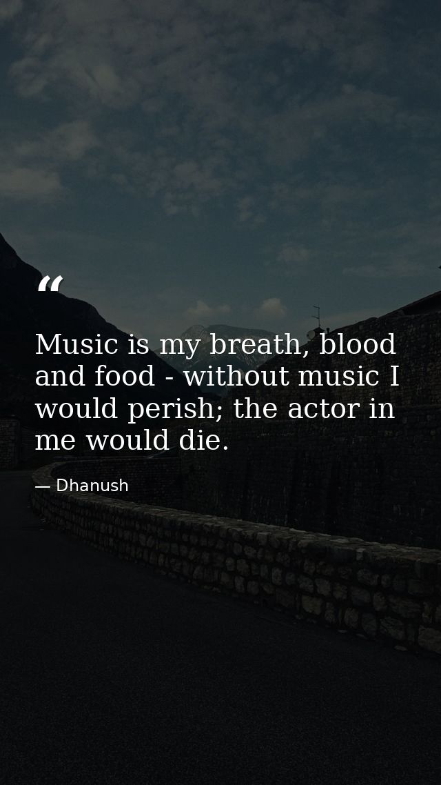 Music is my breath, blood and food - without music I would perish; the actor in me would die. — Dhanush
