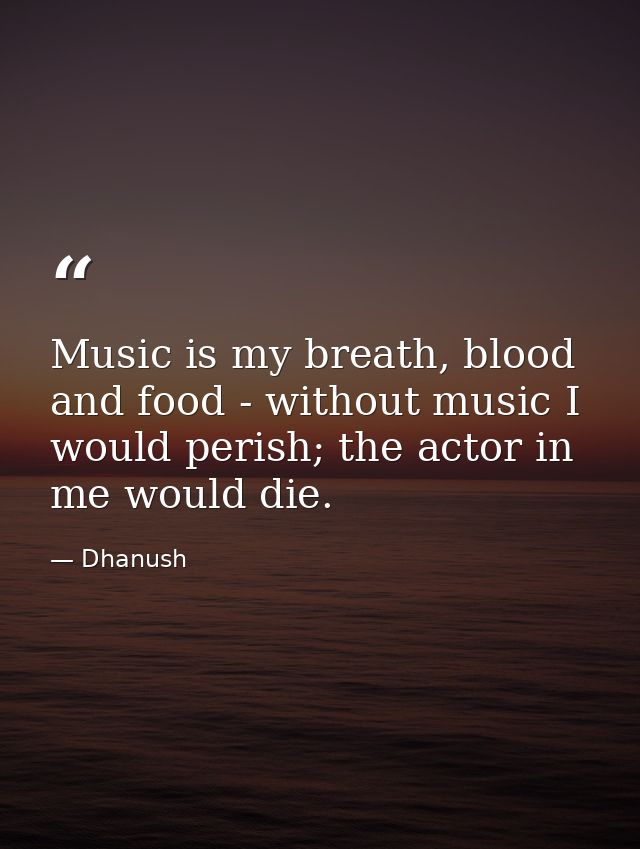 Music is my breath, blood and food - without music I would perish; the actor in me would die. — Dhanush