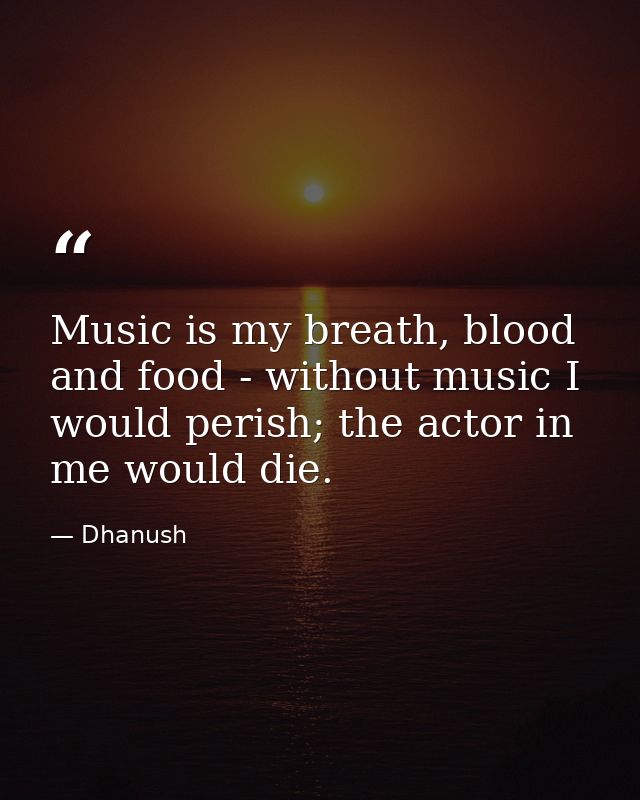 Music is my breath, blood and food - without music I would perish; the actor in me would die. — Dhanush