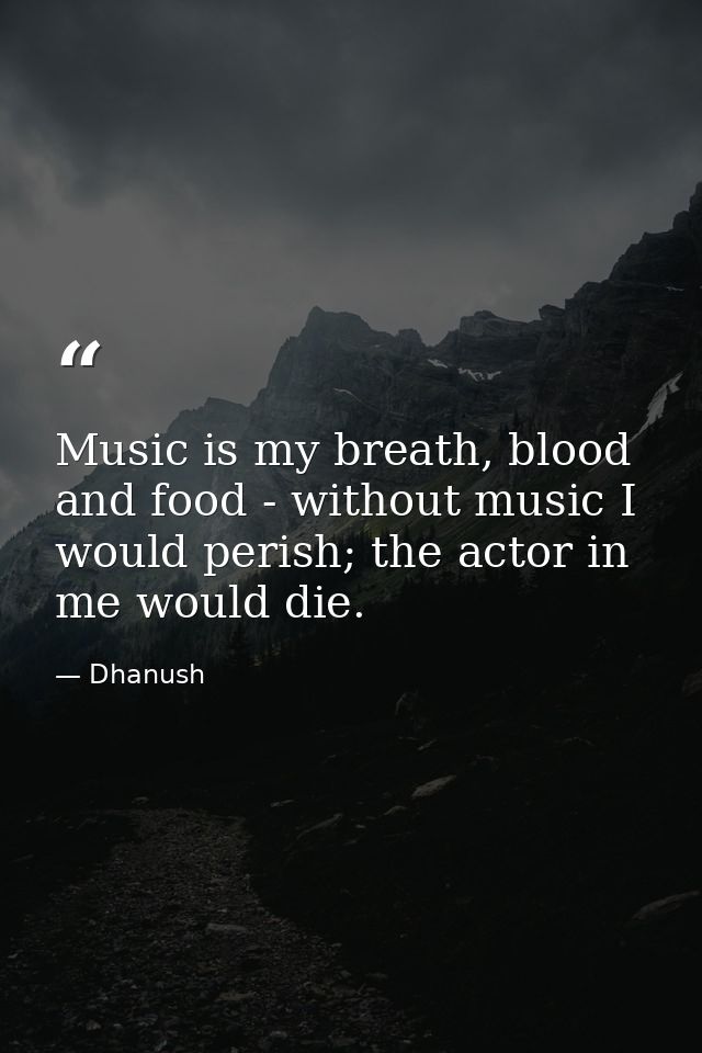 Music is my breath, blood and food - without music I would perish; the actor in me would die. — Dhanush