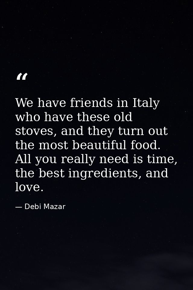 We have friends in Italy who have these old stoves, and they turn out the most beautiful food. All you really need is ti — Debi Mazar
