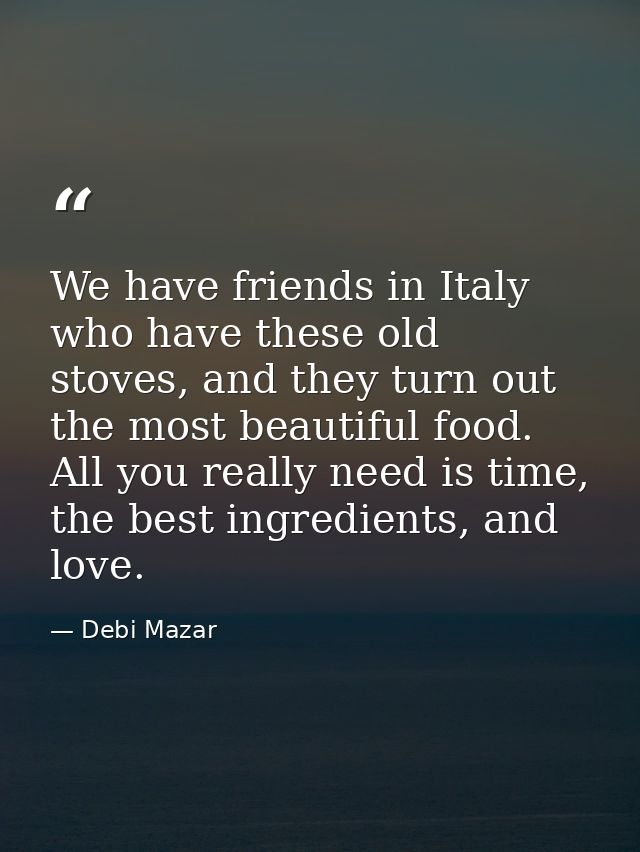 We have friends in Italy who have these old stoves, and they turn out the most beautiful food. All you really need is ti — Debi Mazar