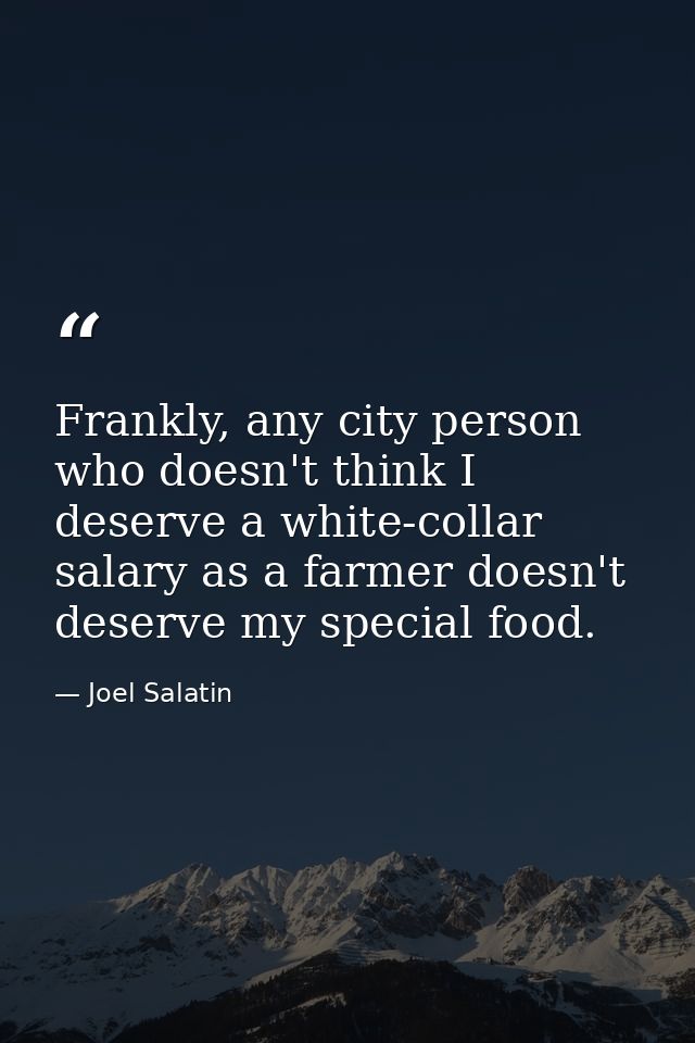 Frankly, any city person who doesn't think I deserve a white-collar salary as a farmer doesn't deserve my special food. — Joel Salatin