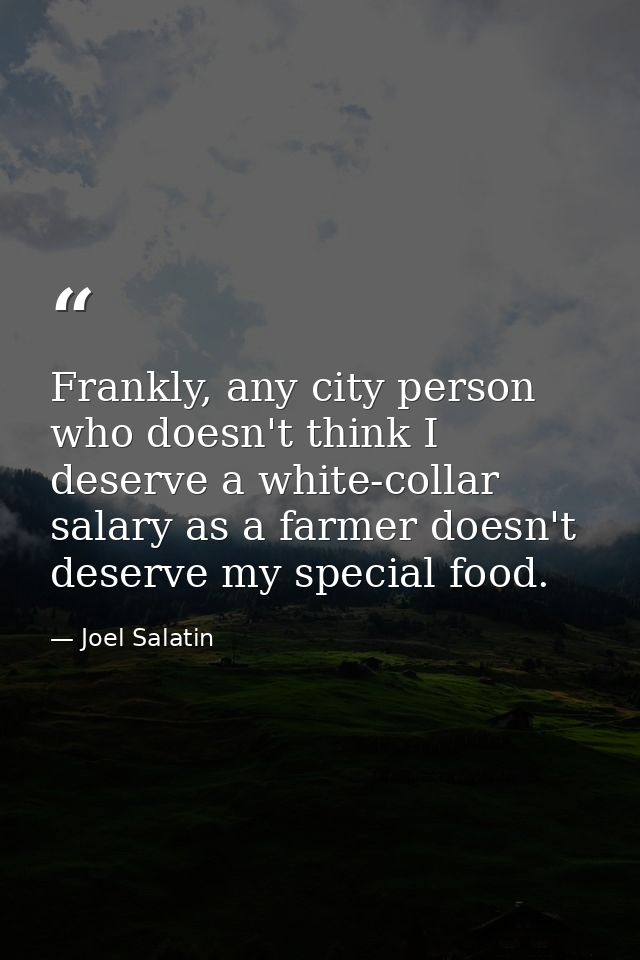 Frankly, any city person who doesn't think I deserve a white-collar salary as a farmer doesn't deserve my special food. — Joel Salatin