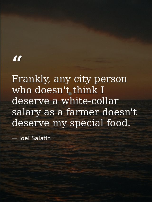 Frankly, any city person who doesn't think I deserve a white-collar salary as a farmer doesn't deserve my special food. — Joel Salatin