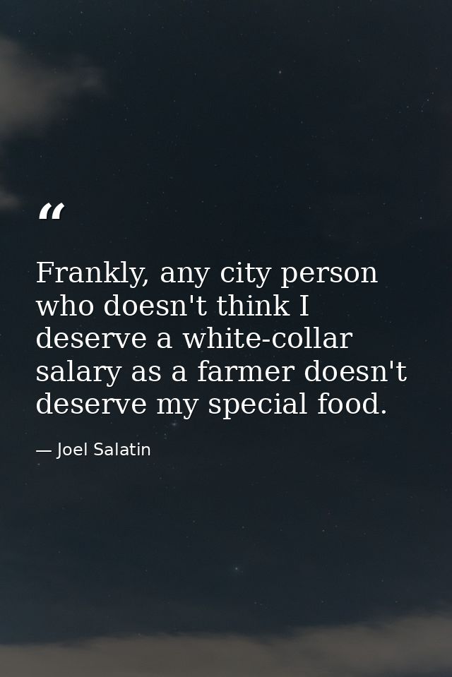 Frankly, any city person who doesn't think I deserve a white-collar salary as a farmer doesn't deserve my special food. — Joel Salatin