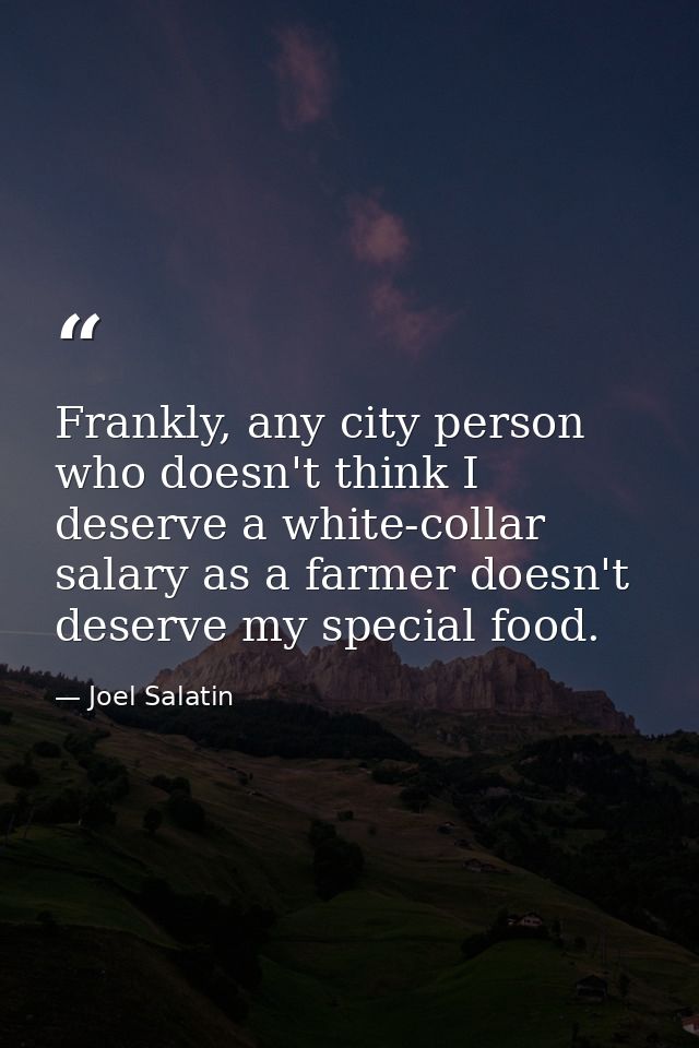 Frankly, any city person who doesn't think I deserve a white-collar salary as a farmer doesn't deserve my special food. — Joel Salatin