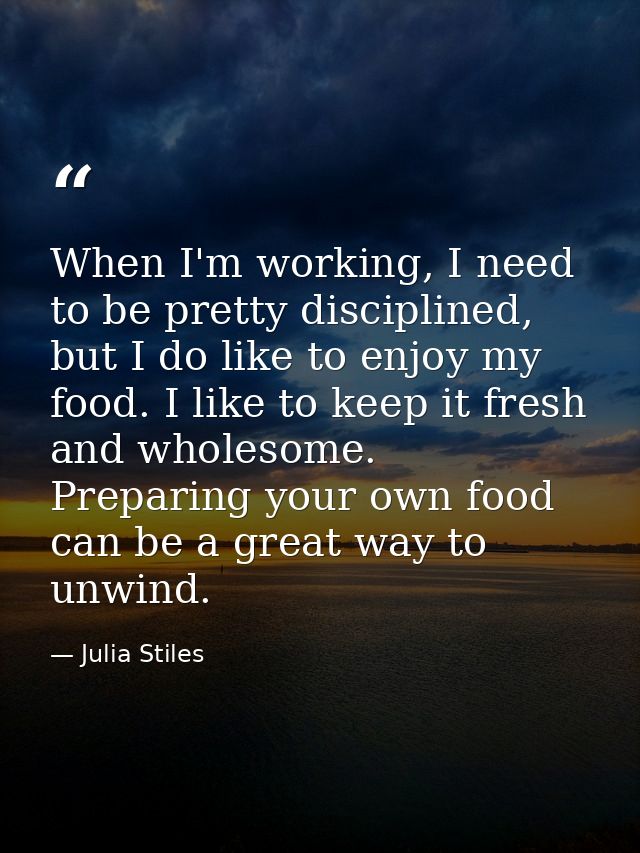 When I'm working, I need to be pretty disciplined, but I do like to enjoy my food. I like to keep it fresh and wholesome — Julia Stiles