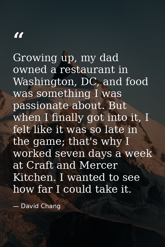Growing up, my dad owned a restaurant in Washington, DC, and food was something I was passionate about. But when I final — David Chang