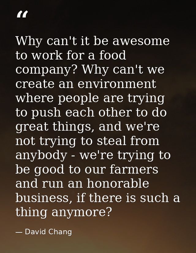 Why can't it be awesome to work for a food company? Why can't we create an environment where people are trying to push e — David Chang