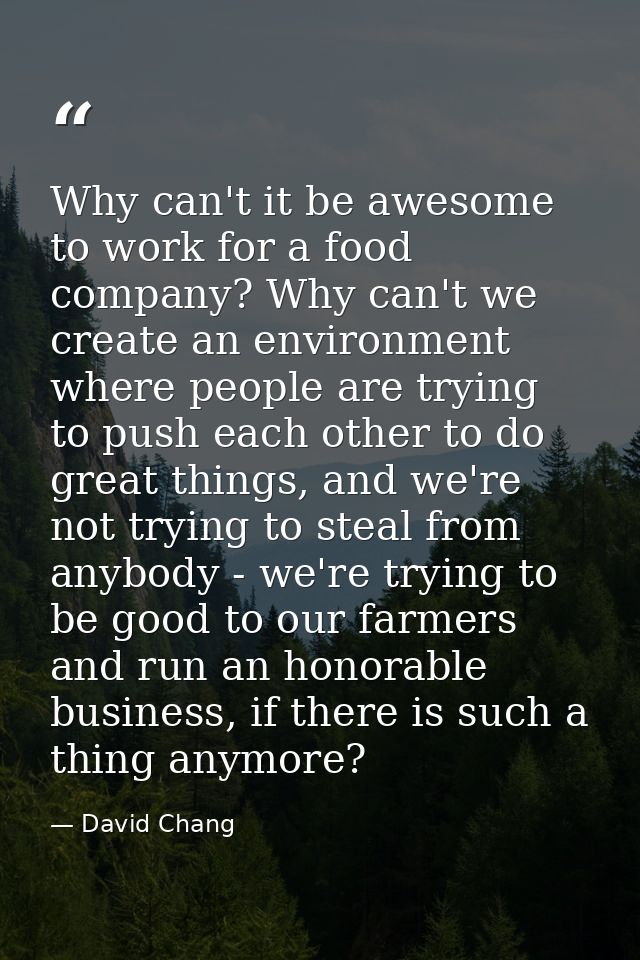 Why can't it be awesome to work for a food company? Why can't we create an environment where people are trying to push e — David Chang