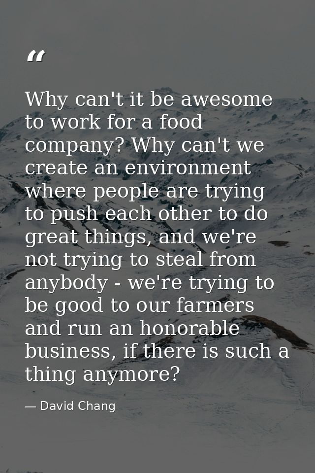 Why can't it be awesome to work for a food company? Why can't we create an environment where people are trying to push e — David Chang