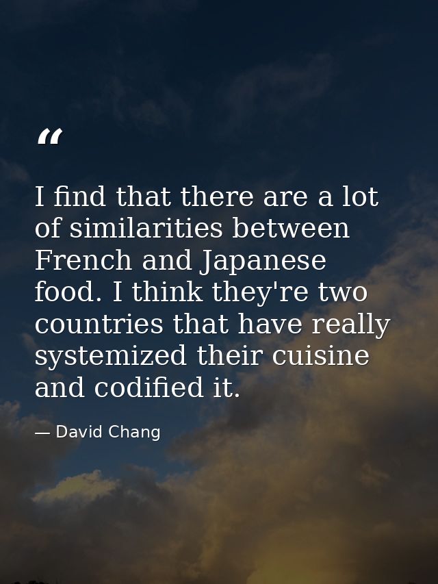 I find that there are a lot of similarities between French and Japanese food. I think they're two countries that have re — David Chang