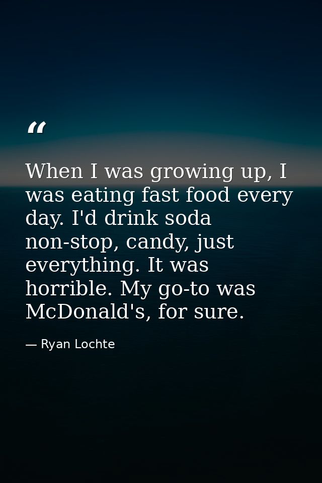 When I was growing up, I was eating fast food every day. I'd drink soda non-stop, candy, just everything. It was horribl — Ryan Lochte