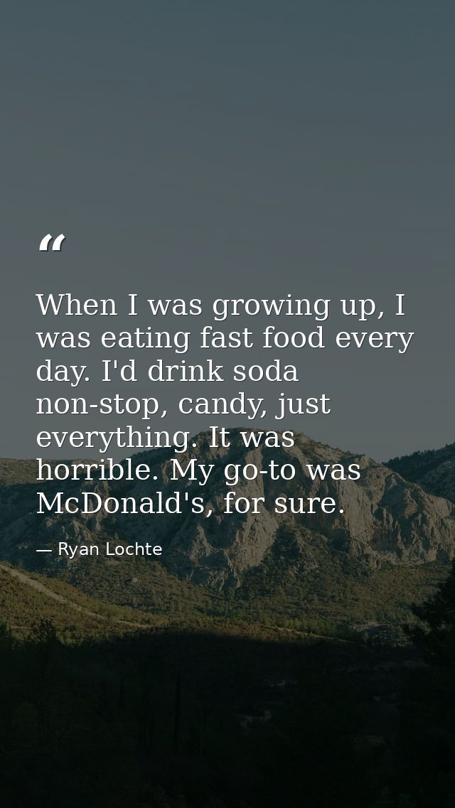 When I was growing up, I was eating fast food every day. I'd drink soda non-stop, candy, just everything. It was horribl — Ryan Lochte