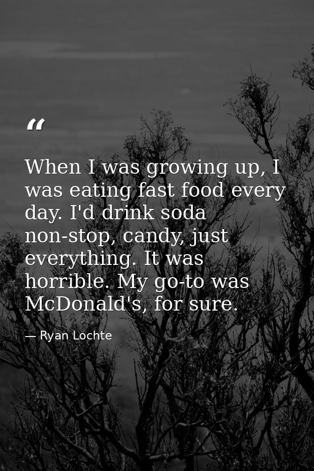 When I was growing up, I was eating fast food every day. I'd drink soda non-stop, candy, just everything. It was horribl — Ryan Lochte